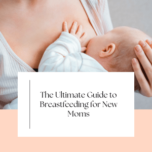 The Ultimate Guide to Breastfeeding for New Moms